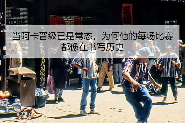 当阿卡晋级已是常态，为何他的每场比赛都像在书写历史