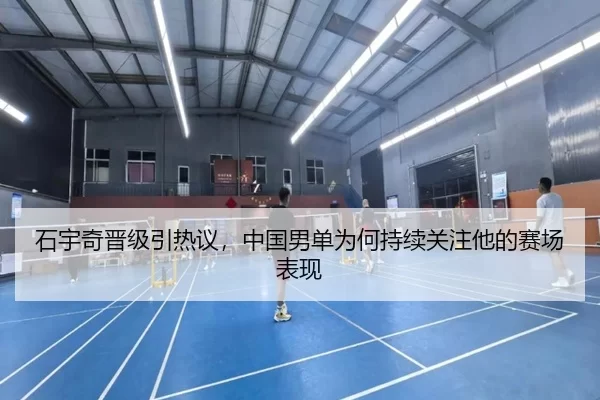 石宇奇晋级引热议，中国男单为何持续关注他的赛场表现